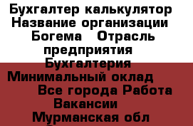 Бухгалтер-калькулятор › Название организации ­ Богема › Отрасль предприятия ­ Бухгалтерия › Минимальный оклад ­ 15 000 - Все города Работа » Вакансии   . Мурманская обл.,Оленегорск г.